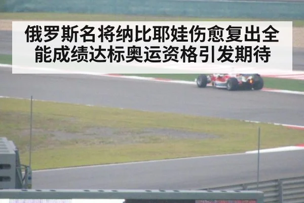 俄罗斯名将纳比耶娃伤愈复出全能成绩达标奥运资格引发期待