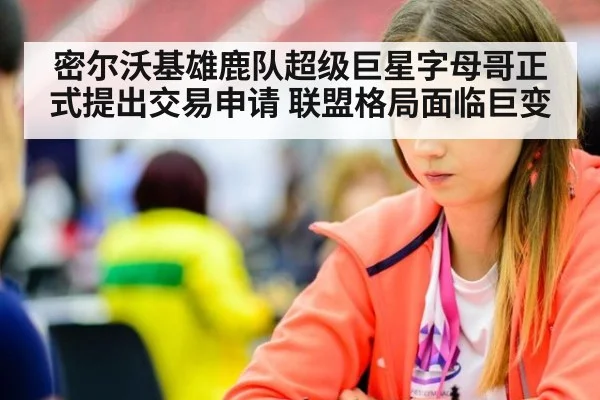 密尔沃基雄鹿队超级巨星字母哥正式提出交易申请 联盟格局面临巨变
