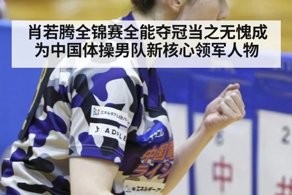 肖若腾全锦赛全能夺冠当之无愧成为中国体操男队新核心领军人物