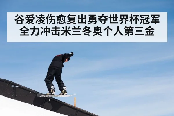 谷爱凌伤愈复出勇夺世界杯冠军 全力冲击米兰冬奥个人第三金